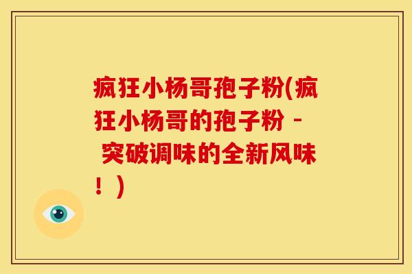 疯狂小杨哥孢子粉(疯狂小杨哥的孢子粉 - 突破调味的全新风味!) 疯狂小杨哥孢子粉(疯狂小杨哥的孢子粉 - 突破调味的全新风味!)