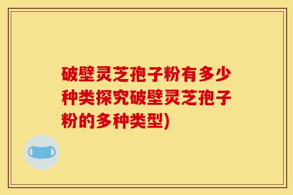 破壁灵芝孢子粉有多少种类探究破壁灵芝孢子粉的多种类型) 破壁灵芝孢子粉有多少种类探究破壁灵芝孢子粉的多种类型)