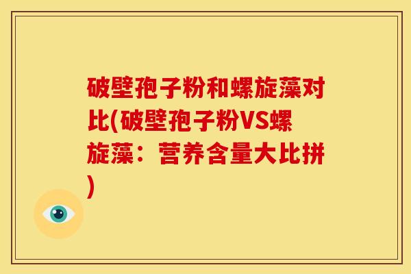 破壁孢子粉和螺旋藻对比(破壁孢子粉VS螺旋藻:营养含量大比拼) 破壁孢子粉和螺旋藻对比(破壁孢子粉VS螺旋藻:营养含量大比拼)
