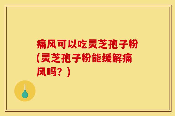 痛风可以吃灵芝孢子粉(灵芝孢子粉能缓解痛风吗?) 痛风可以吃灵芝孢子粉(灵芝孢子粉能缓解痛风吗?)