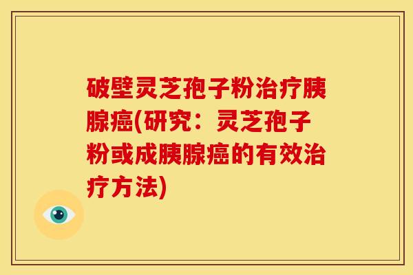 破壁灵芝孢子粉胰腺(研究:灵芝孢子粉或成胰腺的有效方法) 破壁灵芝孢子粉胰腺(研究:灵芝孢子粉或成胰腺的有效方法)