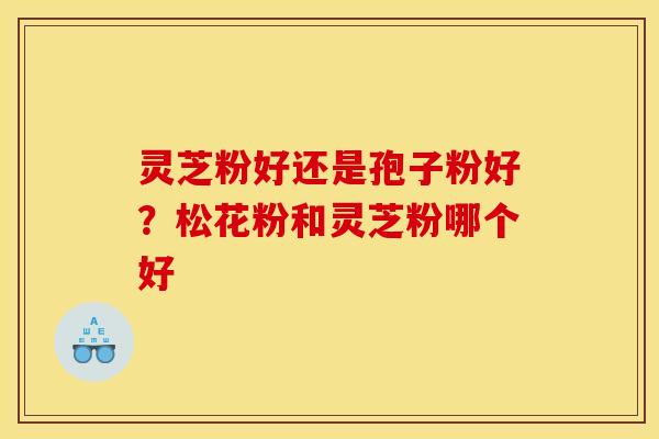 灵芝粉好还是孢子粉好？松花粉和灵芝粉哪个好