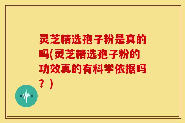 灵芝精选孢子粉是真的吗(灵芝精选孢子粉的功效真的有科学依据吗?) 灵芝精选孢子粉是真的吗(灵芝精选孢子粉的功效真的有科学依据吗?)
