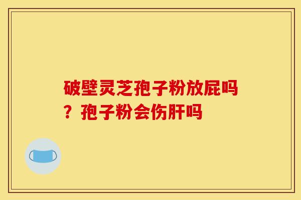 破壁灵芝孢子粉放屁吗？孢子粉会伤吗