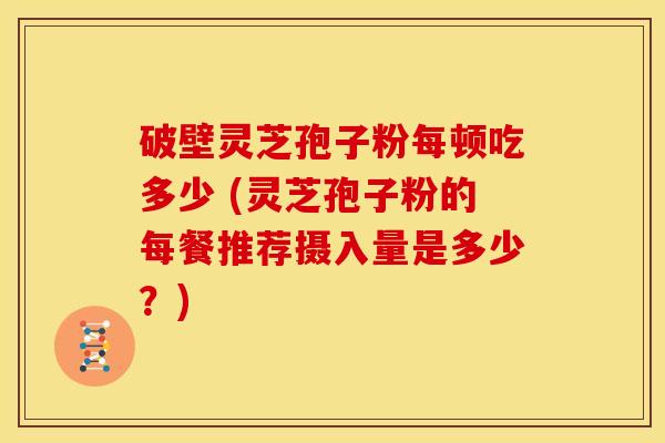 破壁灵芝孢子粉每顿吃多少 (灵芝孢子粉的每餐推荐摄入量是多少?) 破壁灵芝孢子粉每顿吃多少 (灵芝孢子粉的每餐推荐摄入量是多少?)