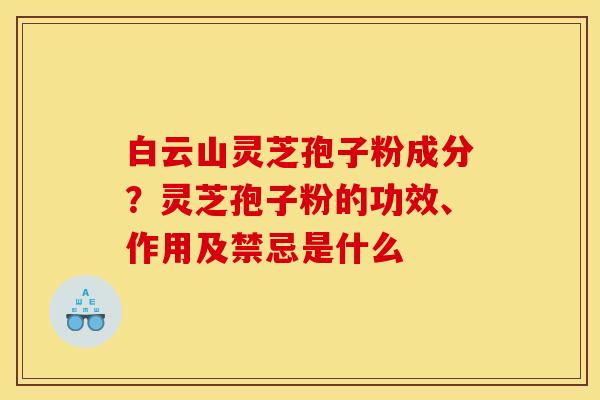 白云山灵芝孢子粉成分?灵芝孢子粉的功效、作用及禁忌是什么 白云山灵芝孢子粉成分?灵芝孢子粉的功效、作用及禁忌是什么