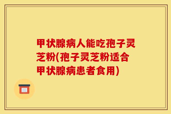 人能吃孢子灵芝粉(孢子灵芝粉适合患者食用) 人能吃孢子灵芝粉(孢子灵芝粉适合患者食用)