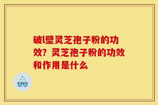 破l壁灵芝孢子粉的功效?灵芝孢子粉的功效和作用是什么 破l壁灵芝孢子粉的功效?灵芝孢子粉的功效和作用是什么