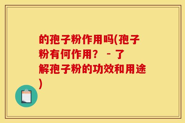 的孢子粉作用吗(孢子粉有何作用? - 了解孢子粉的功效和用途) 的孢子粉作用吗(孢子粉有何作用? - 了解孢子粉的功效和用途)