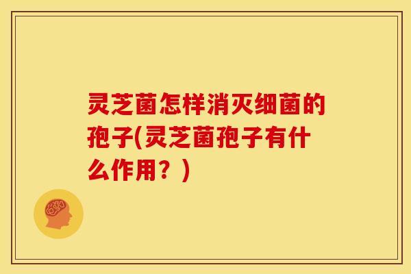 灵芝菌怎样消灭的孢子(灵芝菌孢子有什么作用?) 灵芝菌怎样消灭的孢子(灵芝菌孢子有什么作用?)