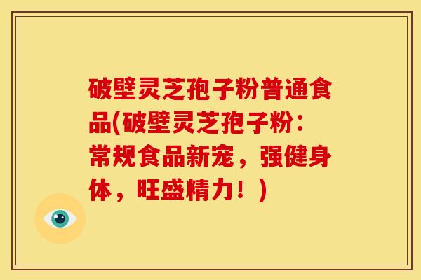 破壁灵芝孢子粉普通食品(破壁灵芝孢子粉:常规食品新宠,强健身体,旺盛精力!) 破壁灵芝孢子粉普通食品(破壁灵芝孢子粉:常规食品新宠,强健身体,旺盛精力!)
