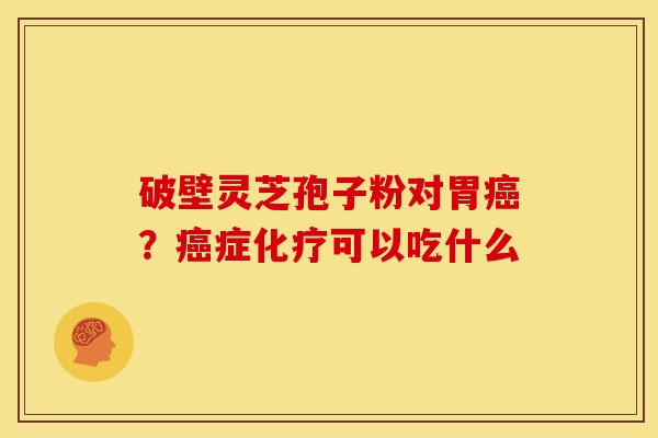 破壁灵芝孢子粉对胃?症可以吃什么 破壁灵芝孢子粉对胃?症可以吃什么