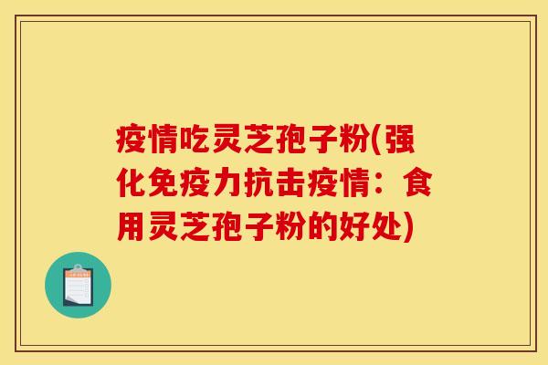 疫情吃灵芝孢子粉(强化免疫力抗击疫情:食用灵芝孢子粉的好处) 疫情吃灵芝孢子粉(强化免疫力抗击疫情:食用灵芝孢子粉的好处)