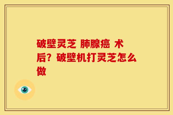 破壁灵芝 腺 术后?破壁机打灵芝怎么做 破壁灵芝 腺 术后?破壁机打灵芝怎么做