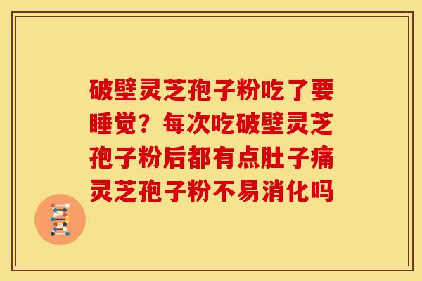 破壁灵芝孢子粉吃了要睡觉?每次吃破壁灵芝孢子粉后都有点肚子痛灵芝孢子粉不易消化吗 破壁灵芝孢子粉吃了要睡觉?每次吃破壁灵芝孢子粉后都有点肚子痛灵芝孢子粉不易消化吗