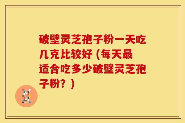 破壁灵芝孢子粉一天吃几克比较好 (每天适合吃多少破壁灵芝孢子粉?) 破壁灵芝孢子粉一天吃几克比较好 (每天适合吃多少破壁灵芝孢子粉?)