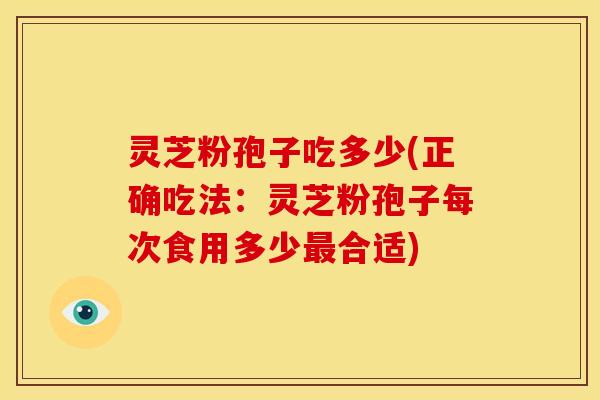 灵芝粉孢子吃多少(正确吃法:灵芝粉孢子每次食用多少合适) 灵芝粉孢子吃多少(正确吃法:灵芝粉孢子每次食用多少合适)