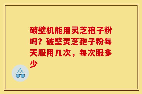 破壁机能用灵芝孢子粉吗?破壁灵芝孢子粉每天服用几次,每次服多少 破壁机能用灵芝孢子粉吗?破壁灵芝孢子粉每天服用几次,每次服多少