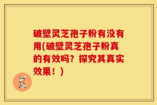 破壁灵芝孢子粉有没有用(破壁灵芝孢子粉真的有效吗?探究其真实效果!) 破壁灵芝孢子粉有没有用(破壁灵芝孢子粉真的有效吗?探究其真实效果!)
