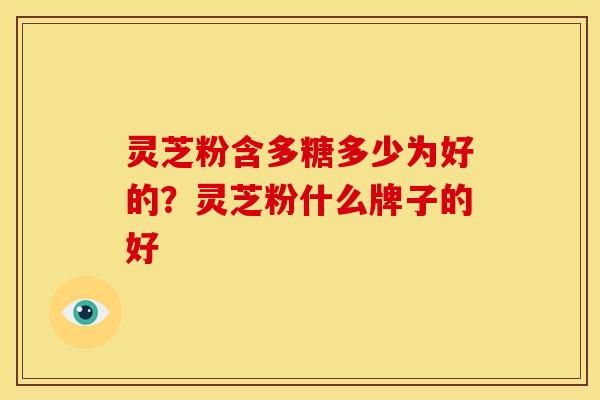 灵芝粉含多糖多少为好的?灵芝粉什么牌子的好 灵芝粉含多糖多少为好的?灵芝粉什么牌子的好