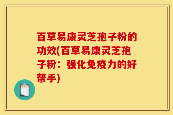 百草易康灵芝孢子粉的功效(百草易康灵芝孢子粉:强化免疫力的好帮手) 百草易康灵芝孢子粉的功效(百草易康灵芝孢子粉:强化免疫力的好帮手)
