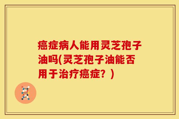 症人能用灵芝孢子油吗(灵芝孢子油能否用于症?) 症人能用灵芝孢子油吗(灵芝孢子油能否用于症?)