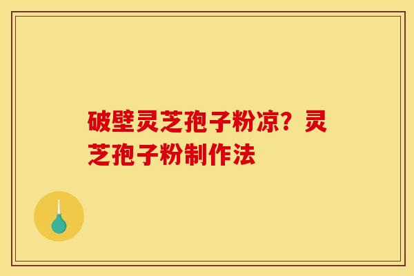 破壁灵芝孢子粉凉?灵芝孢子粉制作法 破壁灵芝孢子粉凉?灵芝孢子粉制作法