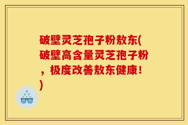 破壁灵芝孢子粉敖东(破壁高含量灵芝孢子粉,极度改善敖东健康!) 破壁灵芝孢子粉敖东(破壁高含量灵芝孢子粉,极度改善敖东健康!)
