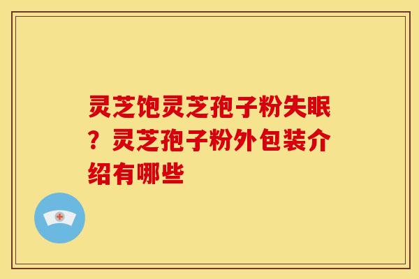 灵芝饱灵芝孢子粉?灵芝孢子粉外包装介绍有哪些 灵芝饱灵芝孢子粉?灵芝孢子粉外包装介绍有哪些