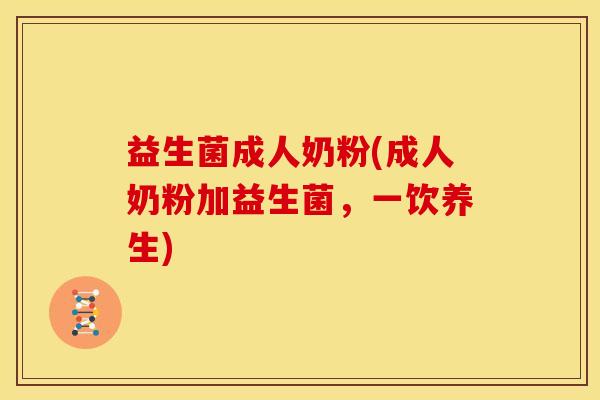 益生菌成人奶粉(成人奶粉加益生菌,一饮养生) 益生菌成人奶粉(成人奶粉加益生菌,一饮养生)