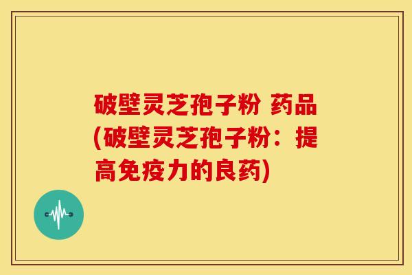 破壁灵芝孢子粉 药品(破壁灵芝孢子粉:提高免疫力的良药) 破壁灵芝孢子粉 药品(破壁灵芝孢子粉:提高免疫力的良药)