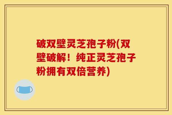 破双壁灵芝孢子粉(双壁破解!纯正灵芝孢子粉拥有双倍营养) 破双壁灵芝孢子粉(双壁破解!纯正灵芝孢子粉拥有双倍营养)