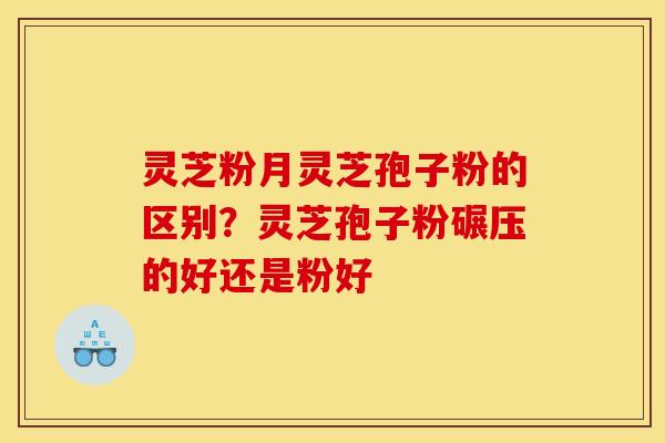 灵芝粉月灵芝孢子粉的区别?灵芝孢子粉碾压的好还是粉好 灵芝粉月灵芝孢子粉的区别?灵芝孢子粉碾压的好还是粉好