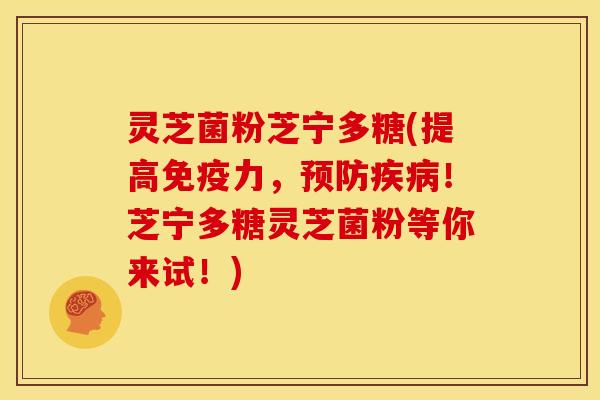 灵芝菌粉芝宁多糖(提高免疫力,!芝宁多糖灵芝菌粉等你来试!) 灵芝菌粉芝宁多糖(提高免疫力,!芝宁多糖灵芝菌粉等你来试!)