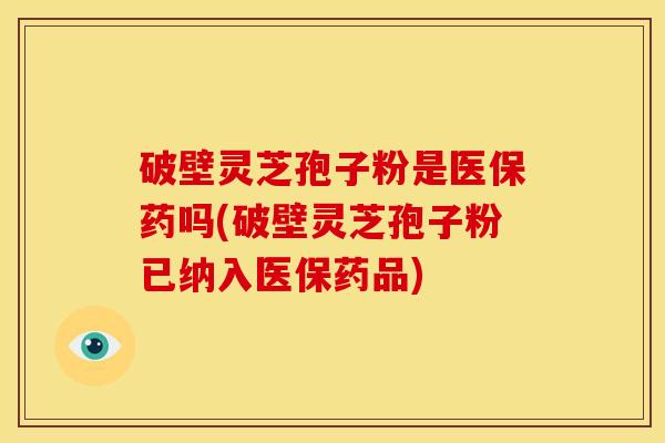 破壁灵芝孢子粉是医保药吗(破壁灵芝孢子粉已纳入医保药品) 破壁灵芝孢子粉是医保药吗(破壁灵芝孢子粉已纳入医保药品)