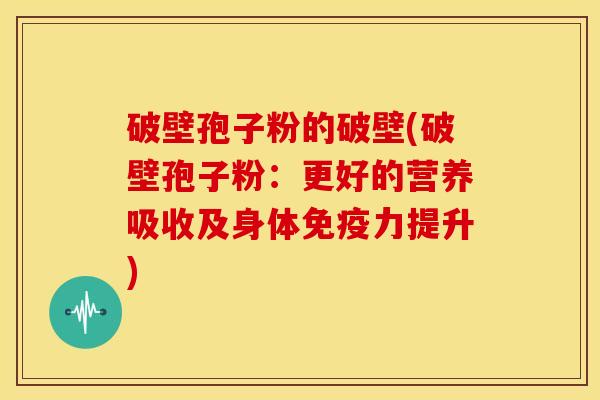 破壁孢子粉的破壁(破壁孢子粉:更好的营养吸收及身体免疫力提升) 破壁孢子粉的破壁(破壁孢子粉:更好的营养吸收及身体免疫力提升)