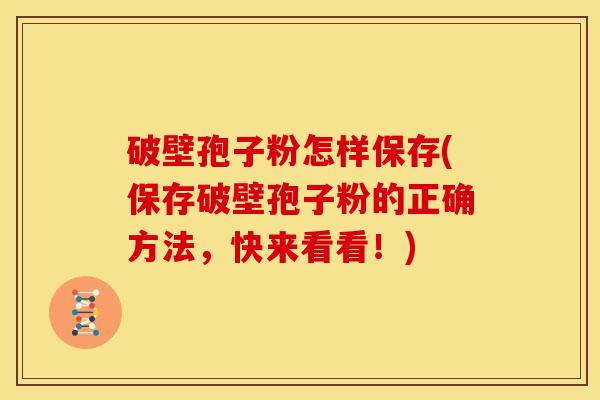 破壁孢子粉怎样保存(保存破壁孢子粉的正确方法,快来看看!) 破壁孢子粉怎样保存(保存破壁孢子粉的正确方法,快来看看!)