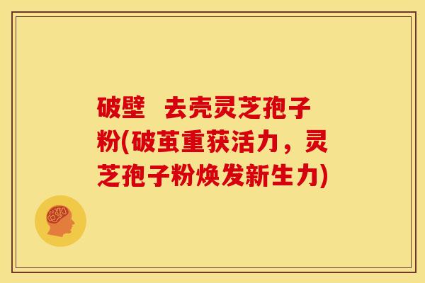 破壁 去壳灵芝孢子粉(破茧重获活力,灵芝孢子粉焕发新生力) 破壁 去壳灵芝孢子粉(破茧重获活力,灵芝孢子粉焕发新生力)