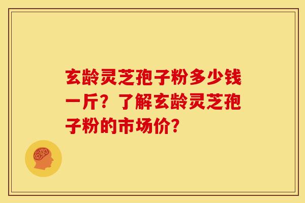 玄龄灵芝孢子粉多少钱一斤?了解玄龄灵芝孢子粉的市场价? 玄龄灵芝孢子粉多少钱一斤?了解玄龄灵芝孢子粉的市场价?