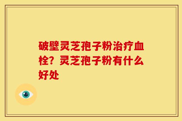 破壁灵芝孢子粉？灵芝孢子粉有什么好处