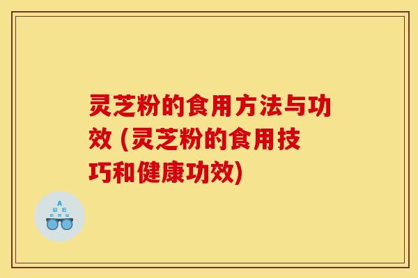 灵芝粉的食用方法与功效 (灵芝粉的食用技巧和健康功效) 灵芝粉的食用方法与功效 (灵芝粉的食用技巧和健康功效)
