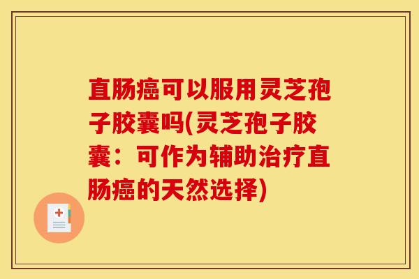 直肠可以服用灵芝孢子胶囊吗(灵芝孢子胶囊:可作为辅助直肠的天然选择) 直肠可以服用灵芝孢子胶囊吗(灵芝孢子胶囊:可作为辅助直肠的天然选择)