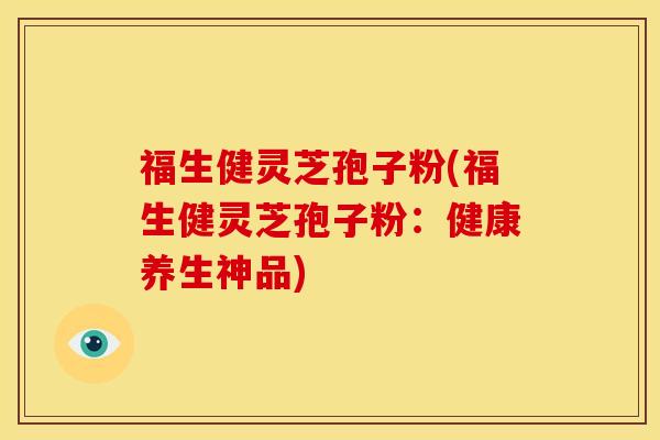福生健灵芝孢子粉(福生健灵芝孢子粉：健康养生神品)