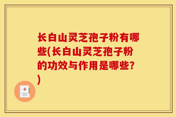 长白山灵芝孢子粉有哪些(长白山灵芝孢子粉的功效与作用是哪些?) 长白山灵芝孢子粉有哪些(长白山灵芝孢子粉的功效与作用是哪些?)
