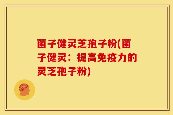 菌子健灵芝孢子粉(菌子健灵:提高免疫力的灵芝孢子粉) 菌子健灵芝孢子粉(菌子健灵:提高免疫力的灵芝孢子粉)