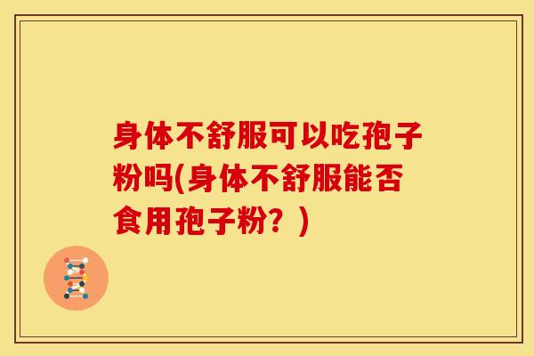 身体不舒服可以吃孢子粉吗(身体不舒服能否食用孢子粉?) 身体不舒服可以吃孢子粉吗(身体不舒服能否食用孢子粉?)