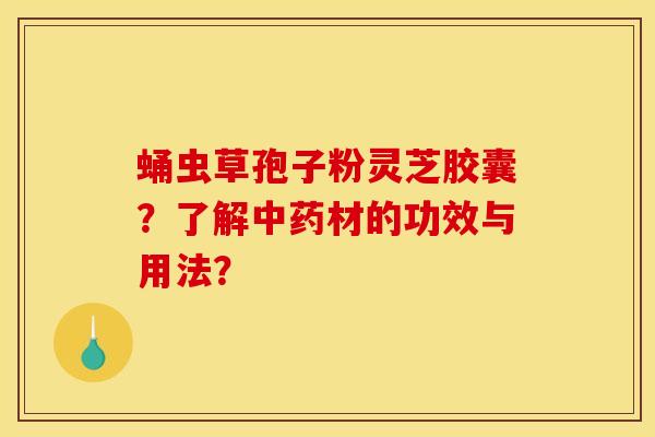 蛹虫草孢子粉灵芝胶囊?了解材的功效与用法? 蛹虫草孢子粉灵芝胶囊?了解材的功效与用法?