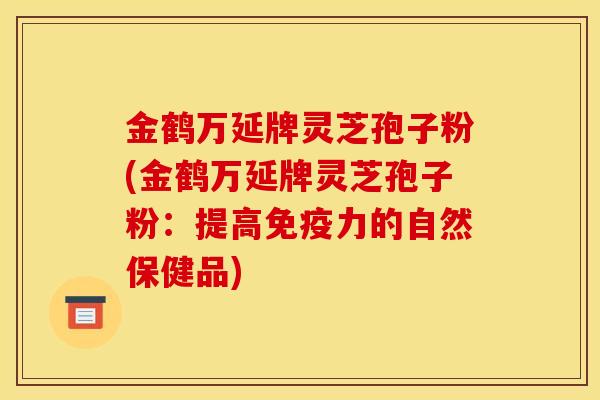 金鹤万延牌灵芝孢子粉(金鹤万延牌灵芝孢子粉:提高免疫力的自然保健品) 金鹤万延牌灵芝孢子粉(金鹤万延牌灵芝孢子粉:提高免疫力的自然保健品)