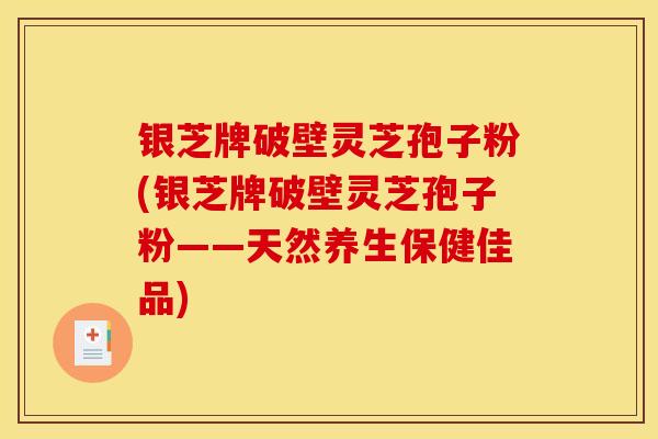 银芝牌破壁灵芝孢子粉(银芝牌破壁灵芝孢子粉——天然养生保健佳品) 银芝牌破壁灵芝孢子粉(银芝牌破壁灵芝孢子粉——天然养生保健佳品)