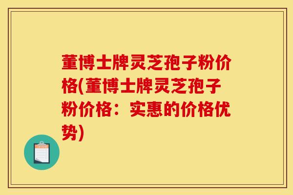 董博士牌灵芝孢子粉价格(董博士牌灵芝孢子粉价格:实惠的价格优势) 董博士牌灵芝孢子粉价格(董博士牌灵芝孢子粉价格:实惠的价格优势)